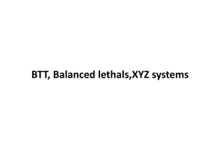 BTT, Balanced lethals,XYZ systems
 