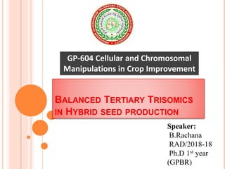 BALANCED TERTIARY TRISOMICS
IN HYBRID SEED PRODUCTION
GP-604 Cellular and Chromosomal
Manipulations in Crop Improvement
Speaker:
B.Rachana
RAD/2018-18
Ph.D 1st year
(GPBR)
 
