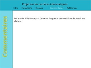 Projet sur les carrières informatiques
Intro   Formations     Emplois         Commentaires       Références



Cet emploi m’intéresse, car j’aime les langues et ces conditions de travail me
plaisent
 