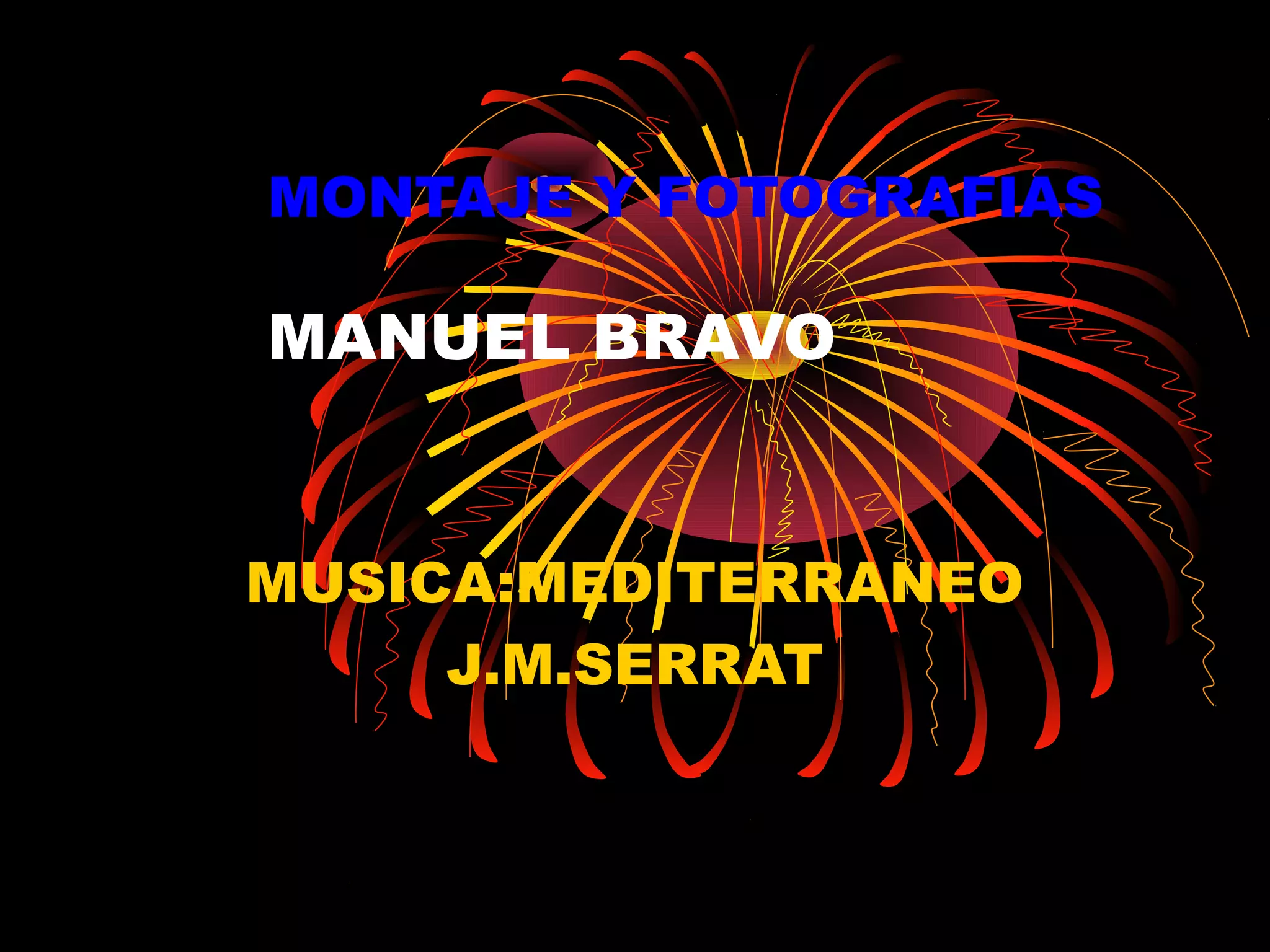 MONTAJE Y FOTOGRAFIAS
MANUEL BRAVO
MUSICA:MEDITERRANEO
J.M.SERRAT