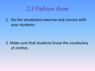 2.3 Fashion show
1. Do the vocabulary exercise and correct with
   your students.



2. Make sure that students know the vocabulary
   of clothes.
 