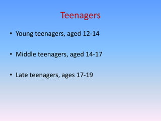 Teenagers
• Young teenagers, aged 12-14

• Middle teenagers, aged 14-17

• Late teenagers, ages 17-19
 