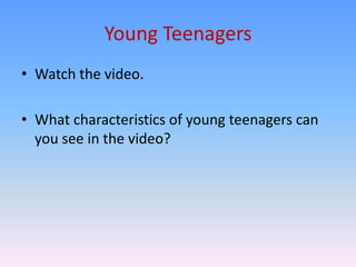 Young Teenagers
• Watch the video.

• What characteristics of young teenagers can
  you see in the video?
 