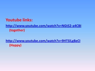 Youtube links:
http://www.youtube.com/watch?v=NGtS2-a4CBI
  (together)

http://www.youtube.com/watch?v=9HTSlLg8eCI
  (Happy)
 