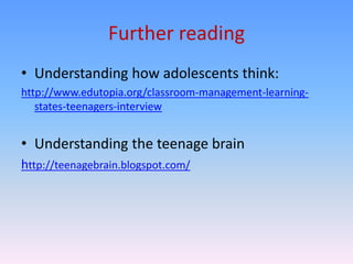 Further reading
• Understanding how adolescents think:
http://www.edutopia.org/classroom-management-learning-
   states-teenagers-interview


• Understanding the teenage brain
http://teenagebrain.blogspot.com/
 