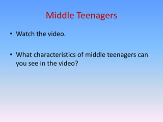 Middle Teenagers
• Watch the video.

• What characteristics of middle teenagers can
  you see in the video?
 