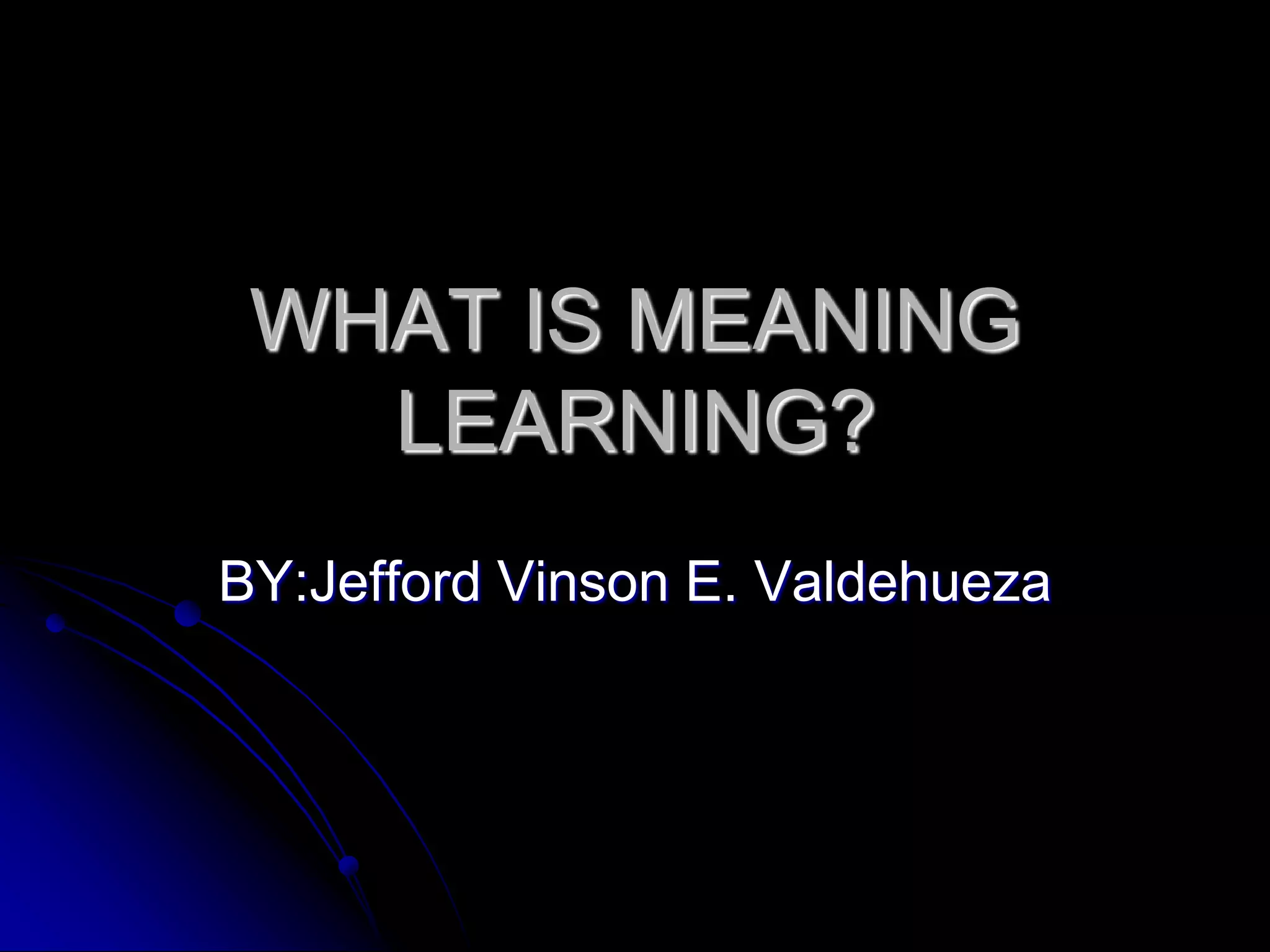 WHAT IS MEANING LEARNING?BY:Jefford Vinson E. Valdehueza