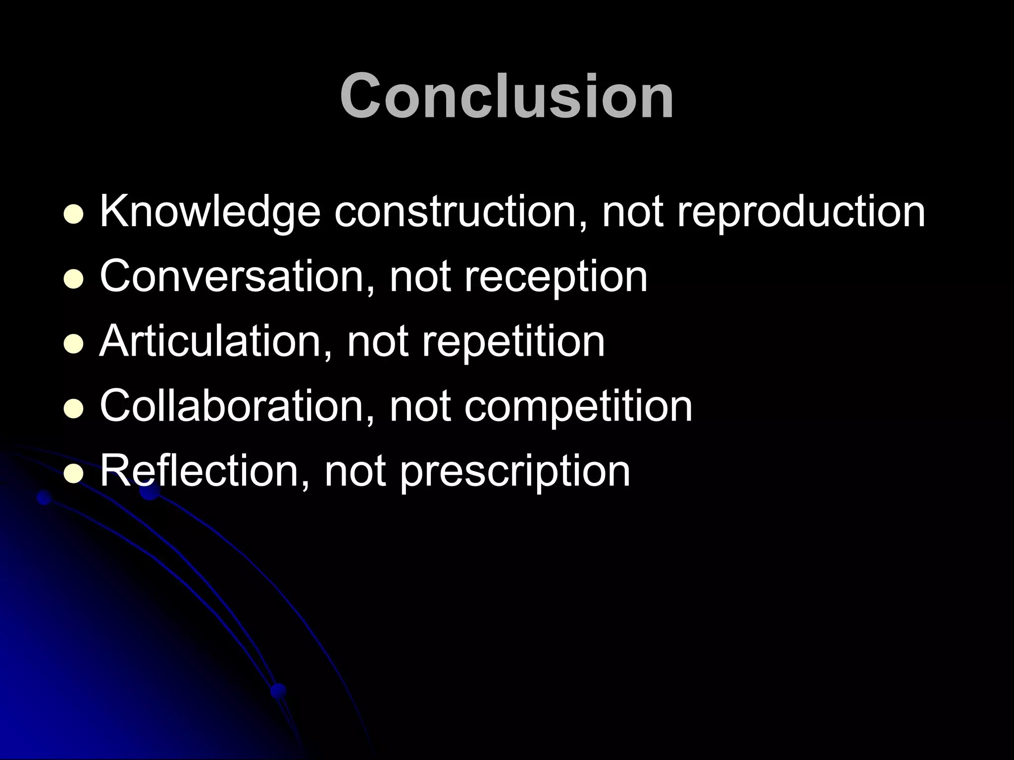 ConclusionKnowledge construction, not reproductionConversation, not receptionArticulation, not repetitionCollaboration, not competitionReflection, not prescription