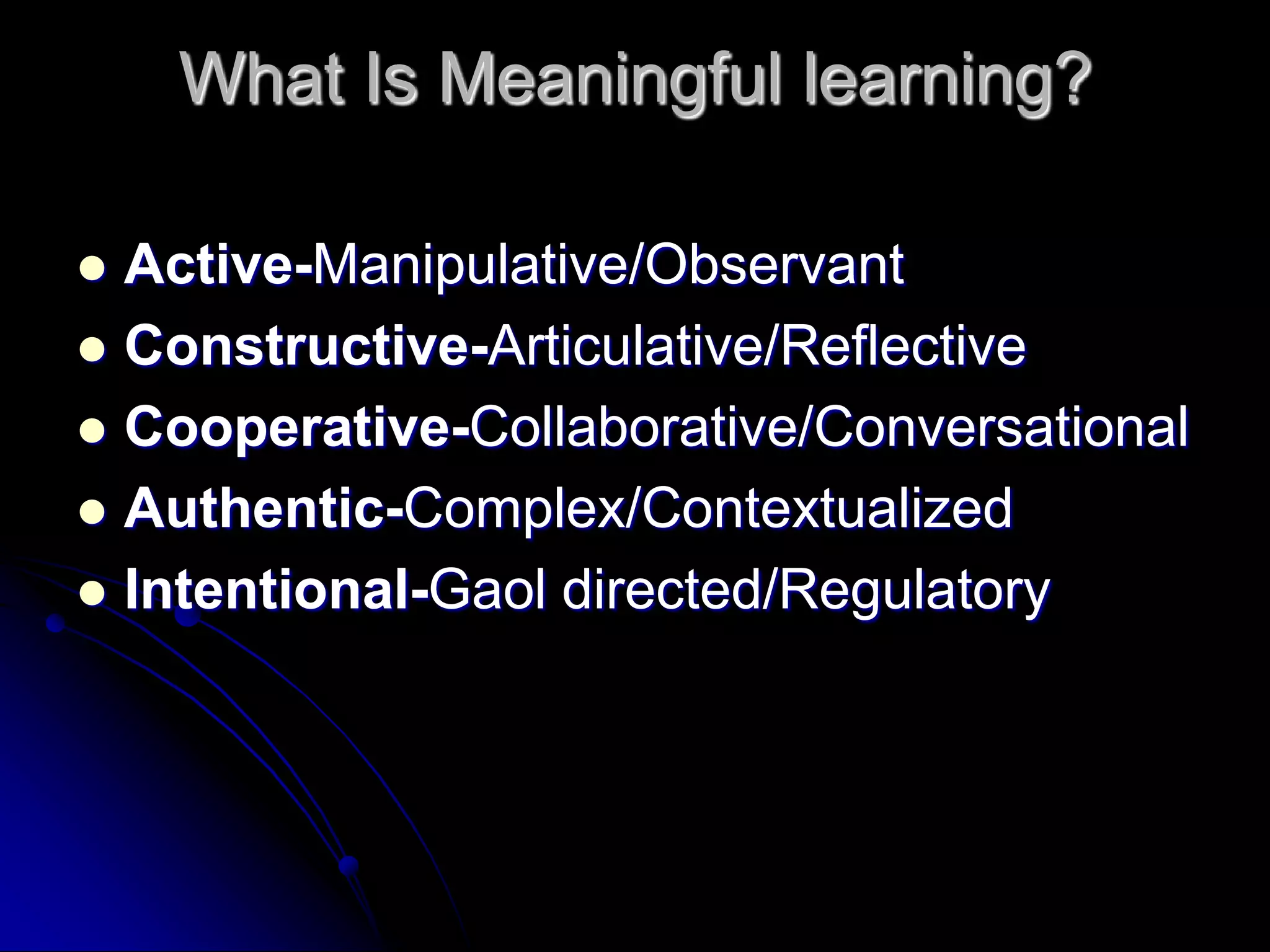 What Is Meaningful learning?Active-Manipulative/ObservantConstructive-Articulative/ReflectiveCooperative-Collaborative/ConversationalAuthentic-Complex/ContextualizedIntentional-Gaol directed/Regulatory