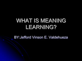 WHAT IS MEANING LEARNING? BY:Jefford Vinson E. Valdehueza 