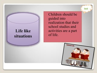 Children should be
guided into
realization that their
school studies and
activities are a part
of life.
Life like
situations
back
 