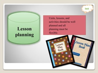 Units, lessons, and
activities should be well
planned and all
planning must be
flexible.
Lesson
planning
back
 