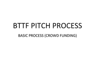 BTTF PITCH PROCESS
 BASIC PROCESS (CROWD FUNDING)
 