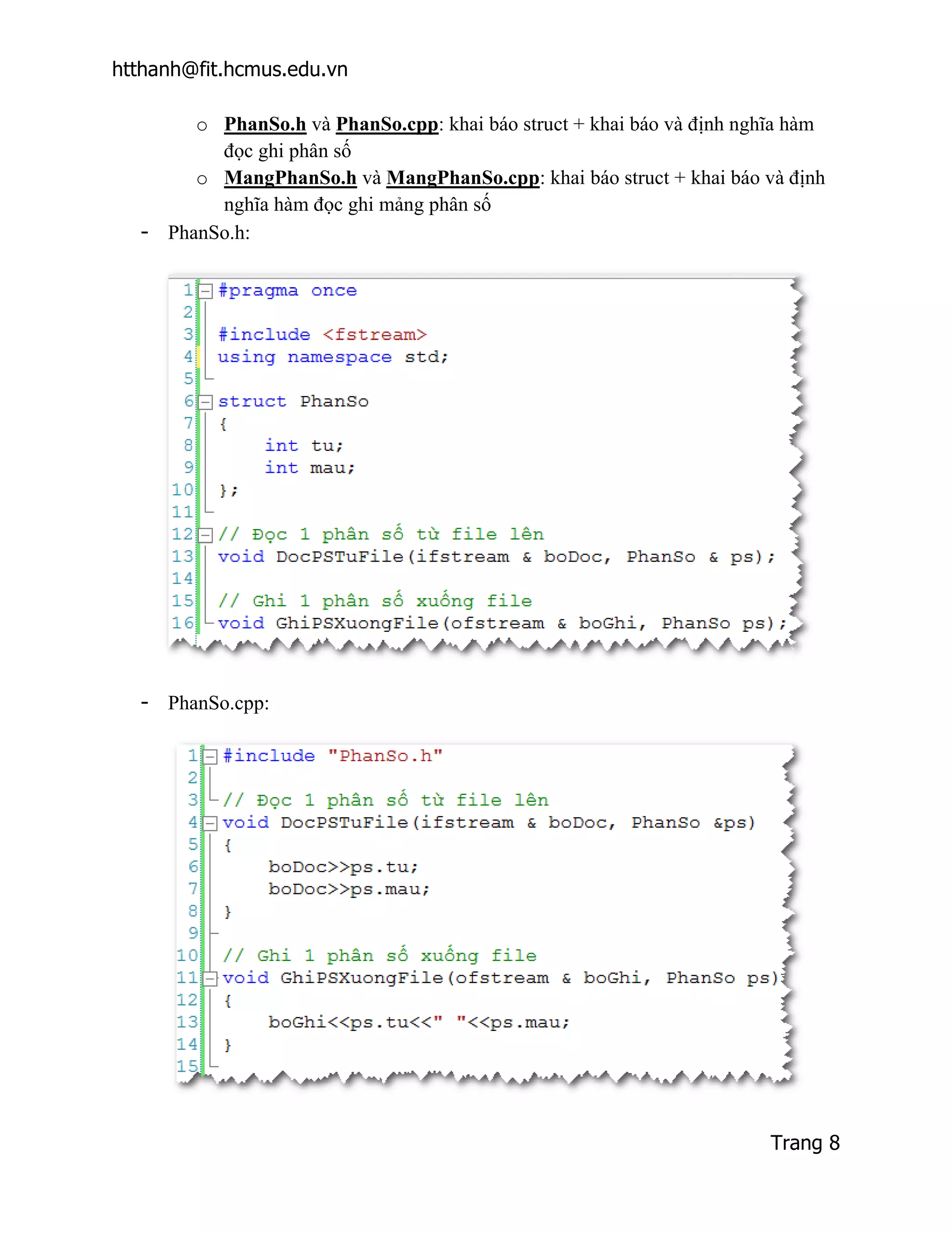 htthanh@fit.hcmus.edu.vn

       o PhanSo.h và PhanSo.cpp: khai báo struct + khai báo và định nghĩa hàm
         đọc ghi phân số
       o MangPhanSo.h và MangPhanSo.cpp: khai báo struct + khai báo và định
         nghĩa hàm đọc ghi mảng phân số
  - PhanSo.h:




  - PhanSo.cpp:




                                                                       Trang 8
 