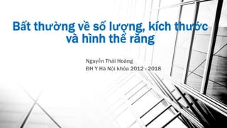 Bất thường về số lượng, kích thước
và hình thể răng
Nguyễn Thái Hoàng
ĐH Y Hà Nội khóa 2012 - 2018
 