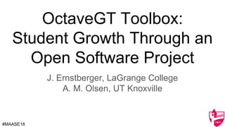 OctaveGT Toolbox:
Student Growth Through an
Open Software Project
J. Ernstberger, LaGrange College
A. M. Olsen, UT Knoxville
#MAASE18
 