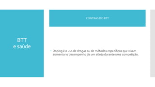 BTT
e saúde
 Doping é o uso de drogas ou de métodos específicos que visam
aumentar o desempenho de um atleta durante uma competição.
CONTRAS DO BTT
 