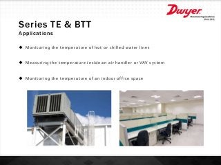 Series TE & BTT
Applications
 Monitoring the temperature of hot or chilled water lines
 Measuring the temperature inside...