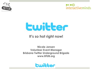 Your Logo here




                     It’s so hot right now!

                            Nicole Jensen
                       Volunteer Event Manager
                 Brisbane Twitter Underground Brigade
                            www.BTUB.org
 