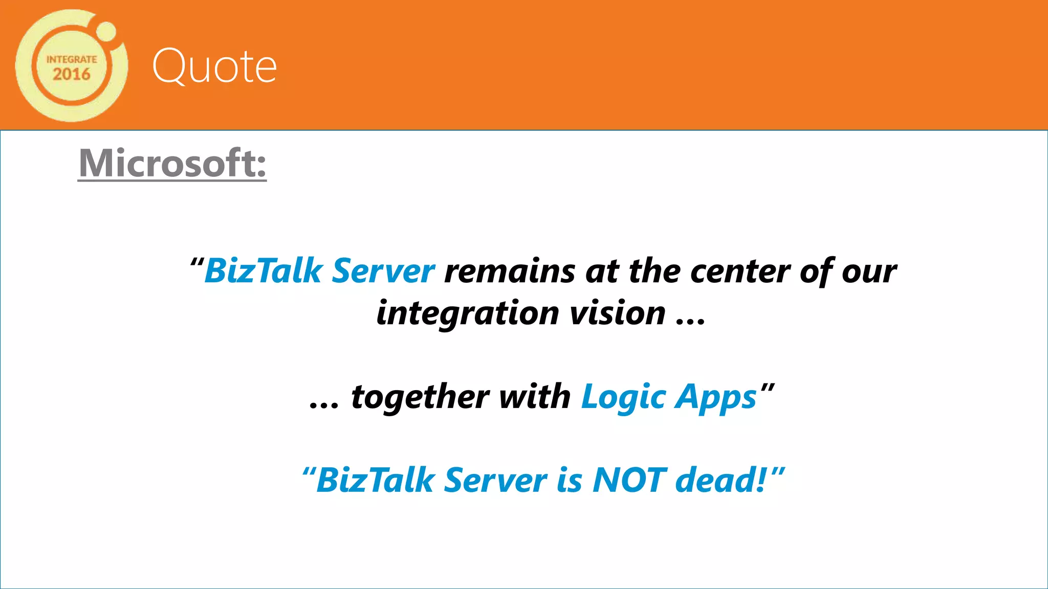 Quote
Microsoft:
“BizTalk Server remains at the center of our
integration vision …
… together with Logic Apps”
“BizTalk Server is NOT dead!”
 