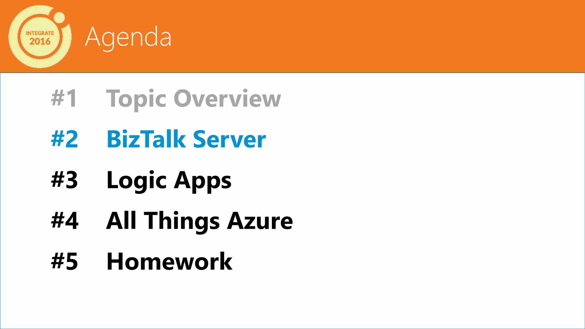 Agenda
#1 Topic Overview
#2 BizTalk Server
#3 Logic Apps
#4 All Things Azure
#5 Homework
 