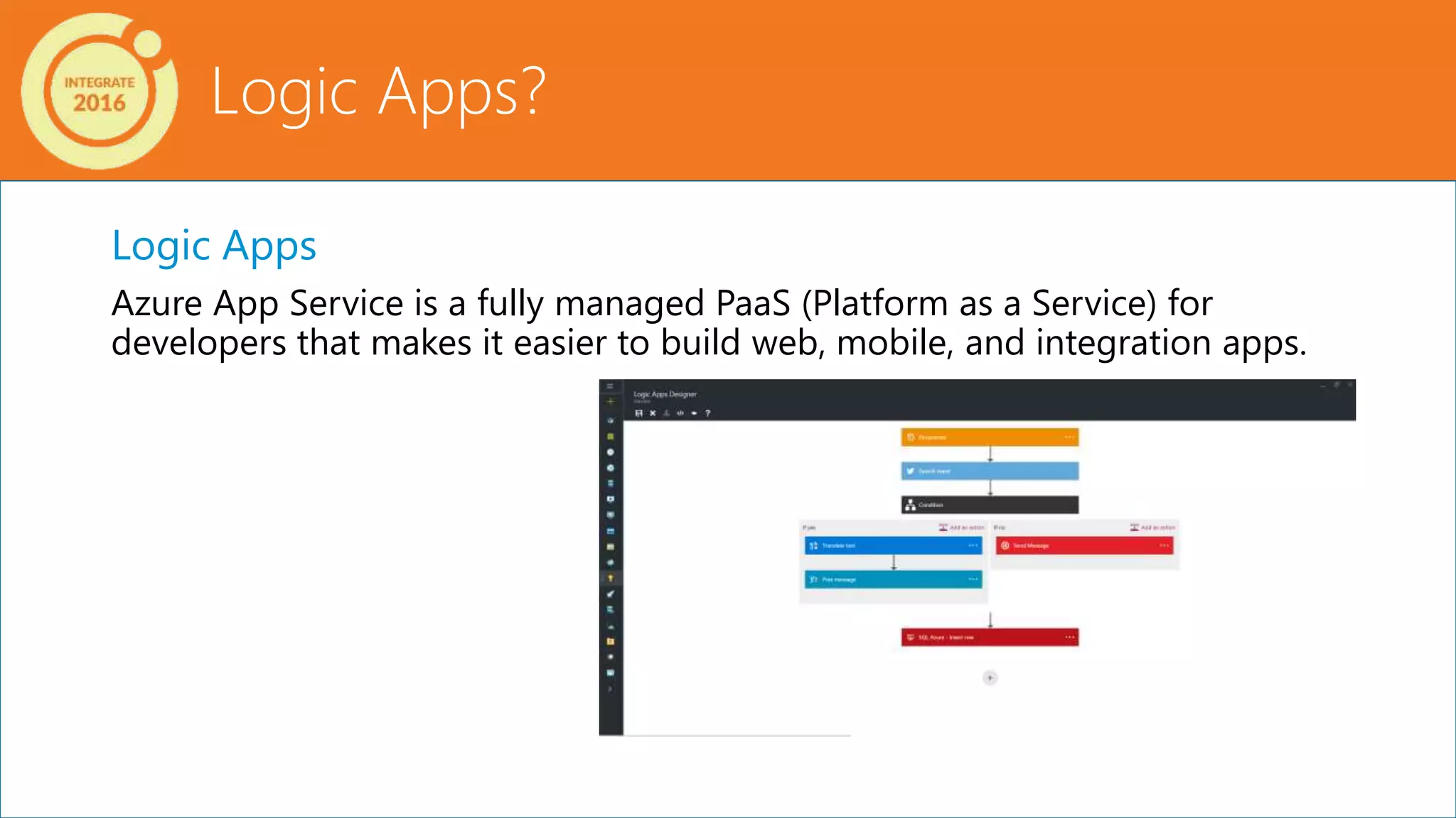 Logic Apps?
Logic Apps
Azure App Service is a fully managed PaaS (Platform as a Service) for
developers that makes it easier to build web, mobile, and integration apps.
 