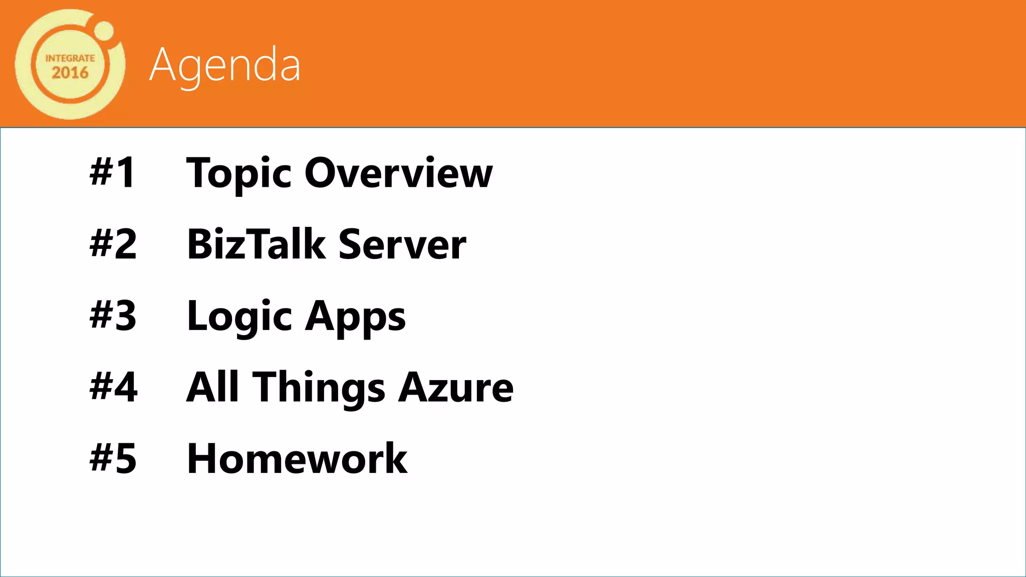 Agenda
#1 Topic Overview
#2 BizTalk Server
#3 Logic Apps
#4 All Things Azure
#5 Homework
 