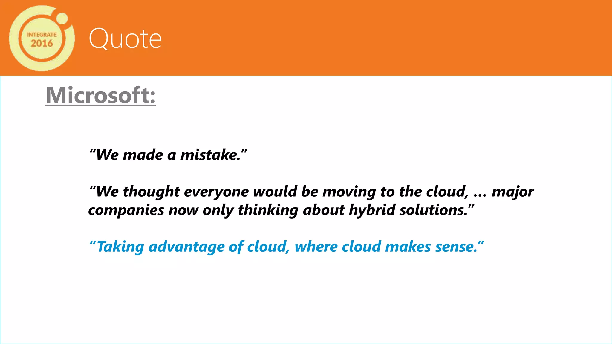 Quote
Microsoft:
“We made a mistake.”
“We thought everyone would be moving to the cloud, … major
companies now only thinking about hybrid solutions.”
“Taking advantage of cloud, where cloud makes sense.”
 