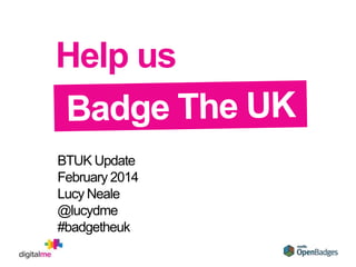 Help us
BTUK Update
February 2014
Lucy Neale
@lucydme
#badgetheuk

 