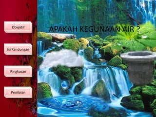 ObjektifAPAKAH KEGUNAAN AIR ?Isi KandunganRingkasanPenilaian