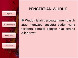 PENGERTIAN WUDUKObjektifWuduk ialah perbuatan membasuh              atau menyapu anggota badan yang tertentu dimulai dengan niat kerana Allah s.w.t.Isi KandunganRingkasanPenilaian