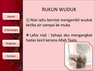 RUKUN WUDUKObjektif1) Niat iaitu berniat mengambil wuduk ketika air sampai ke muka Lafaz niat : Sahaja aku mengangkat hadas kecil kerana Allah Taala.Isi KandunganRingkasanPenilaian