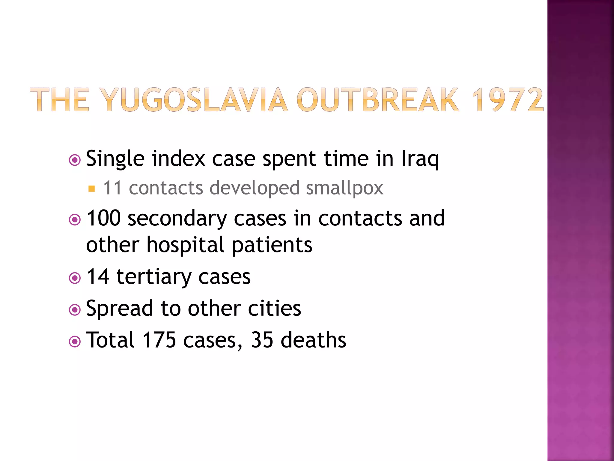  Single index case spent time in Iraq
 11 contacts developed smallpox
 100 secondary cases in contacts and
other hospital patients
 14 tertiary cases
 Spread to other cities
 Total 175 cases, 35 deaths
 
