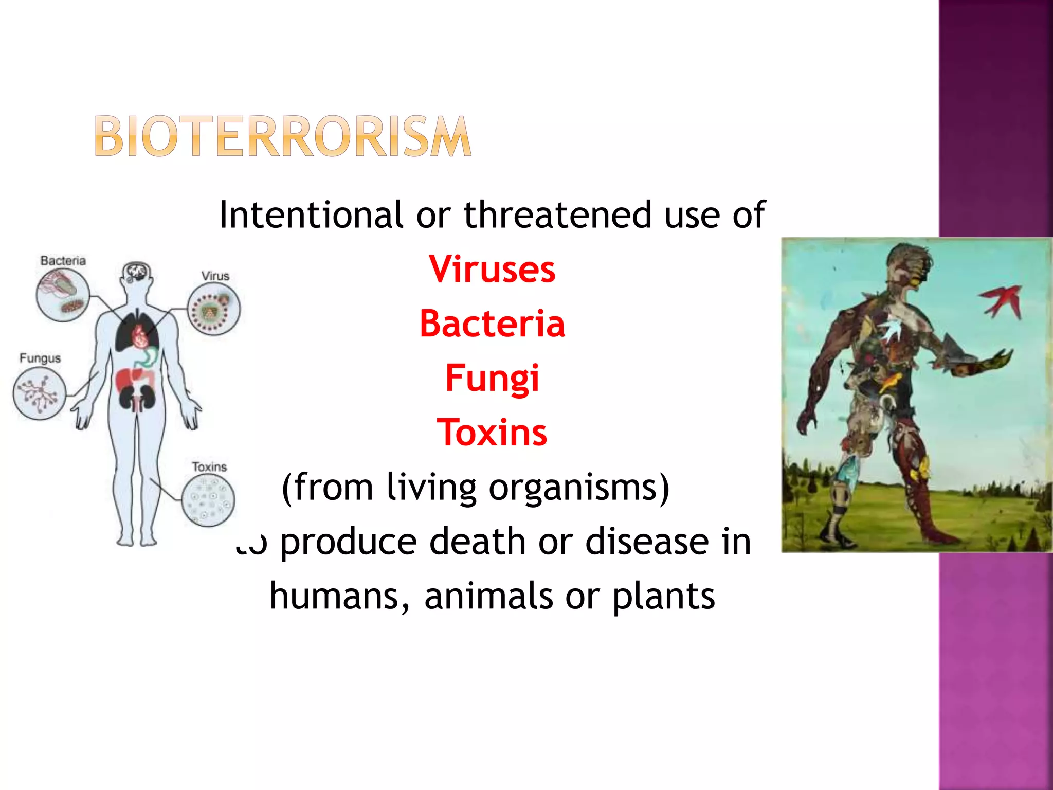 Intentional or threatened use of
Viruses
Bacteria
Fungi
Toxins
(from living organisms)
to produce death or disease in
humans, animals or plants
 