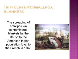 The spreading of
smallpox via
contaminated
blankets by the
British to the
American Indian
population loyal to
the French in 1767.
 