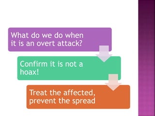 What do we do when
it is an overt attack?
Confirm it is not a
hoax!
Treat the affected,
prevent the spread
 