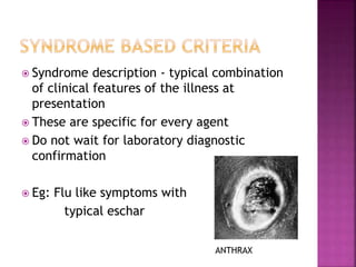 Syndrome description - typical combination
of clinical features of the illness at
presentation
 These are specific for every agent
 Do not wait for laboratory diagnostic
confirmation
 Eg: Flu like symptoms with
typical eschar
ANTHRAX
 