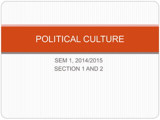 SEM 1, 2014/2015
SECTION 1 AND 2
POLITICAL CULTURE
 