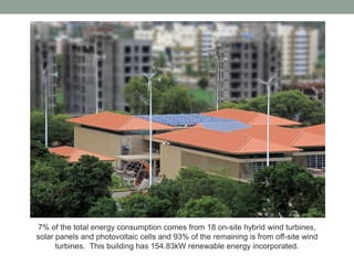 7% of the total energy consumption comes from 18 on-site hybrid wind turbines,
solar panels and photovoltaic cells and 93% of the remaining is from off-site wind
turbines. This building has 154.83kW renewable energy incorporated.