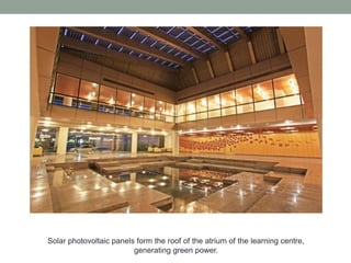 Solar photovoltaic panels form the roof of the atrium of the learning centre,
generating green power.