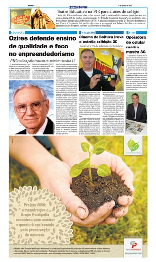 PÁGINA 8                                                                                                                                                                                                                               11 de Junho de 2011


                                                                                                      Teatro Educativo na FIB para alunos do colégio
                                                                                                     Mais de 800 estudantes das redes municipal e estadual de ensino participaram na
                                                                                                    quinta-feira, 02 de junho, da encenação “O Clã da Bandeira Branca”, no auditório das
                                                                                                    Faculdades Integradas de Boituva (FIB). A peça aconteceu através do Projeto Literatura
                                                                                                    em Cena. O evento foi realizado com a proposta na defesa do desarmamento,
                                                                                                    apresentando diversos autores da literatura mundial.

    EDUCAÇÃO                                                                                                                                                                                            REALISMO                                                                                                                                 VIVO
                                                                                                                                                                                                    Cinema de Boituva inova Operadora
Ozires defende ensino                                                                                                                                                                               e estréia exibição 3D   de celular
de qualidade e foco                                                                                                                                                                                  Menos de 15% das salas tem essa tecnologia
                                                                                                                                                                                                                                                                                                                                            realiza
                                                                                                                                                                                                                                                                                                                                            mostra 3G
no enpreendedorismo                                                                                                                                                                                                                                                                                                                            A operadora de celulares Vivo re-
                                                                                                                                                                                                                                                                                                                                            alizou na primeira semana de junho

  FIB realiza palestra com ex-ministro no dia 12                                                                                                                                                                                                                                                                                            uma ação em Boituva para mostrar
                                                                                                                                                                                                                                                                                                                                            os benfícios do uso da internet móvel
   O engenheiro aeronáutico e ex-         dimento ao Empreendedor – PAE. O                          país. Com vasta experiência de um                                                                                                                                                                                                       - 3G. Uma tenda foi instalada na pra-
ministro da Infra-Estrutura Ozires Sil-   evento será no auditório da FIB, com                      currículo magnífico na área empresa-                                                                                                                                                                                                    ça da rodoviária, em frente a prefeitu-




                                                                                                                                                FOTO: Rodrigo Calzzetta Freire / FOLHA DE BOITUVA
va (foto), desembarca em Boituva          início as sete e meia da noite.                           rial, tema inclusive da palestra que fará                                                                                                                                                                                               ra, para realizar atendimento ao pú-
no dia 12 de julho. Ozires, que atua         Ozires, que é fundador da Embraer                      em Boituva em julho, Ozires atua agora                                                                                                                                                                                                  blico e demonstrações do uso do apa-
hoje como vice diretor das Faculda-       e ex-presidente da Petrobrás e da                         para otimizar e melhorar os proces-                                                                                                                                                                                                     relho.
des Integradas de Boituva, fará uma       Varig, está se destacando nos cinco                       sos educacionais e de aprendizagem                                                                                                                                                                                                         Um dia antes, a redação da FO-
palestra em comemoração ao primei-        cantos do país pelo seu discurso em                       brasileiros.                                                                                                                                                                                                                            LHA DE BOITUVA foi visitada pelos
ro ano de instalação do Posto de Aten-    defesa da Educação de qualidade no                           “A capacidade de transformação                                                                                                                                                                                                       responsáveis pelo setor de comuni-
                                                                                                    pela educação é o elemento funda-                                                                                                                                                                                                       cação da VIVO e pelo supervisor
                                                                                                    mental que leva ao desenvolvimento                                                                                                                                                                                                      geral de atendimento na região de
                                                                                                    de uma nação”, observa Ozires, que                                                                                                                                                                                                      Sorocaba. Na foto, Eduardo Valente,
                                                                                                    sempre estudou em instituições públi-                                                                                                                                                                                                   durante a visita a redação. A ação
                                                                                                    cas, que sugere inicialmente a altera-                                                                                                                                                                                                  também foi realizada no município vi-
                                                                                                    ção da legislação no sentido de multi-                                                                                                                                                                                                  zinho de Porto Feliz.
                                                                                                    plicar rapidamente os programas edu-                                                               A sala de cinema de Boituva, insta-    tados para ficar por cima das lentes
                                                                                                    cacionais e qualificação, tanto para                                                            lada pela rede Cinemac no Shopping        de quem usa óculos.
                                                                                                    formação de jovens como para re-                                                                Villa D´Ouro, no centro, estreou na          “O sistema de som e de imagem
                                                                                                    ciclagem de adultos. Outra sugestão                                                             sexta-feira, 10 de junho, uma tela para   desta sala agora está completo. Te-
                                                                                                    do ex-ministro é a facilitação do aces-                                                         exibição de filmes no formato 3D.         mos em nossas instalações o que há
                                                                                                    so à educação pela desoneração dos                                                                 A inovação tecnológica foi apresen-    de mais moderno em termos de qua-
                                                                                                    serviços. Ozires pregado que o Go-                                                              tada pela primeira vez ao público com     lidade e de tecnologia. Temos certeza
                                                                                                    verno pode facilitar o acesso de mi-                                                            a exibição do filme “Kung Fú Panda        de que o boituvense vai gostar dos
                                                                                                    lhões de jovens à educação abaixan-                                                             2” em quatro sessões. Durante todo o      filmes nessa exibição”, disse o diretor
                                                                                                    do os custos para estudar. “Hoje, para                                                          final de semana, a movimentação do        de marketing da rede Cinemac, Mi-




                                                                                                                                                                                                                                                                                         FOTO: Luiz Carlos Paes Vieira / FOLHA DE BOITUVA
                                                                                                    abrir uma escola, o empresário leva                                                             público, principalmente de crianças,      guel Arcanjo Correa - foto.
                                                                                                    pelo menos três anos para atender a                                                             foi grande para conferir a nova tecno-       Em todo o país, estão registradas
                                                                                                    todas as exigências do MEC”, relata                                                             logia.                                    cerca de 2.500 salas de cinema. Deste
                                                                                                    Ozires. Neste contexto, e acreditando                                                              A tela que está instalada na sala de   total, somente 280 contam com a tec-
                                                                                                    no poder da educação como grande                                                                Boituva tem 4 metros de altura por        nologia para filmes no formato 3D. O
                                                                                                    ferramenta do progresso, Ozires de-                                                             9,60 de altura. Pelo tamanho da sala,     número representa menos de 15%
                                                                                                    sembarca em julho para a palestra. O                                                            é considerada “gigante”. O investimen-    do total, o que inclui a sala de Boituva
                                                                                 FOTO: Divulgação




                                                                                                    evento será aberto ao público gratui-                                                           to para adaptação no formato 3D é da      num grupo seleto de municípios que
                                                                                                    tamente.A atividade terá parceria do                                                            casa dos trezentos mil reais. Os ócu-     tem o sistema. “Nossa cidade agora
                                                                                                    Sebrae, da Câmara dos Dirigentes                                                                los que permitem a visualização no        se enquadra nos moldes de municípi-
                                                                                                    Lojistas de Boituva e da Prefeitura                                                             formato tridimensional tem um sistema     os de grande escala e das capitais do
                                                                                                    Municipal de Boituva.                                                                           de lentes polarizadas e foram proje-      país”, observa Correa.
 