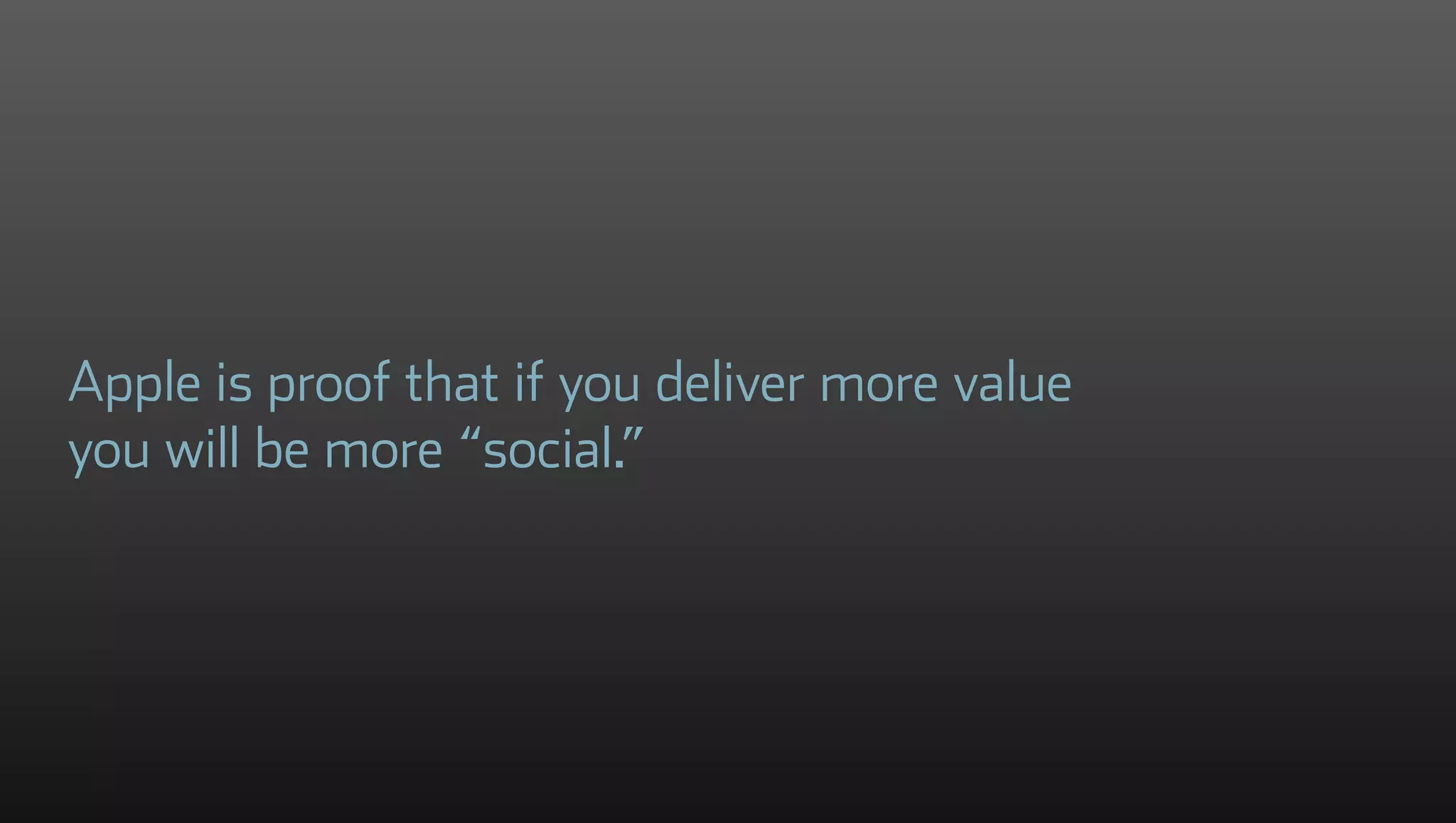 Apple is proof that if you deliver more value
you will be more “social.”
 