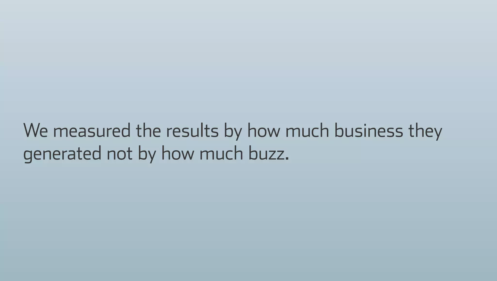 We measured the results by how much business they
generated not by how much buzz.
 