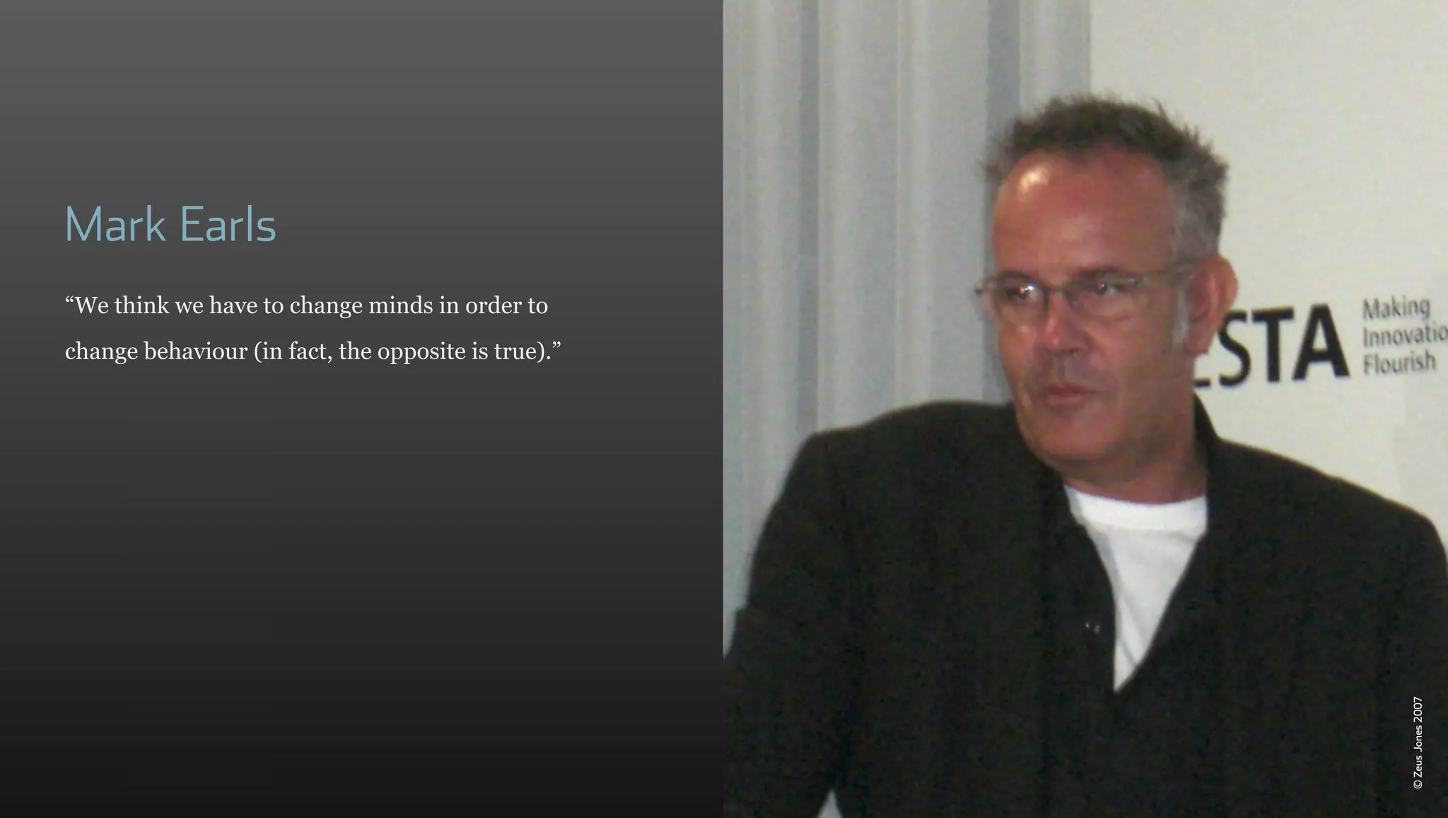 Mark Earls
“We think we have to change minds in order to
change behaviour (in fact, the opposite is true).”




                                                     © Zeus Jones 2007
 