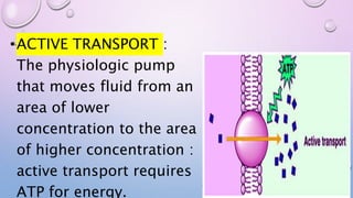 •ACTIVE TRANSPORT :
The physiologic pump
that moves fluid from an
area of lower
concentration to the area
of higher concentration :
active transport requires
ATP for energy.
 