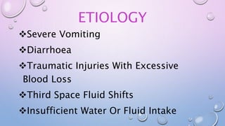 ETIOLOGY
Severe Vomiting
Diarrhoea
Traumatic Injuries With Excessive
Blood Loss
Third Space Fluid Shifts
Insufficient Water Or Fluid Intake
 