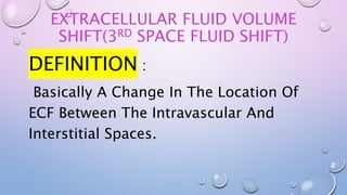 EXTRACELLULAR FLUID VOLUME
SHIFT(3RD SPACE FLUID SHIFT)
DEFINITION :
Basically A Change In The Location Of
ECF Between The Intravascular And
Interstitial Spaces.
 