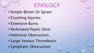 ETIOLOGY
Simple Blister Or Sprain
Crushing Injuries
Extensive Burns
Perforated Peptic Ulcer
Intestinal Obstruction.
Large Venous Thrombosis
Lymphatic Obstruction
 