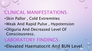 CLINICAL MANIFESTATIONS :
•Skin Pallor , Cold Extremities
•Weak And Rapid Pulse , Hypotension
•Oliguria And Decreased Level Of
Consciousness.
LABORATORY FINDINGS :
•Elevated Haematocrit And BUN Level.
 