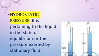 •HYDROSTATIC
PRESSURE: It is
pertaining to the liquid
in the state of
equilibrium or the
pressure exerted by
stationary fluid.
 